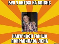 був у антохі на впіскє накурився так шо понравилась лєна