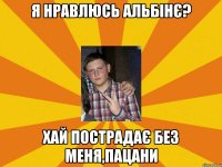 я нравлюсь альбінє? хай пострадає без меня,пацани