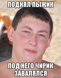 поднял пыжик под него чирик завалялся