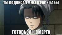ты подписал меня в роли бабы готовься к смерти