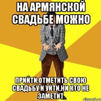 на армянской свадьбе можно прийти,отметить свою свадьбу и уйти,ни кто не заметит