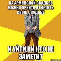 на армянской свадьбе можно прийти,отметить свою свадьбу и уйти,ни кто не заметит