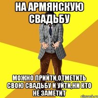 на армянскую свадьбу можно прийти,отметить свою свадьбу и уйти,ни кто не заметит