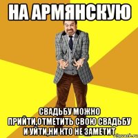на армянскую свадьбу можно прийти,отметить свою свадьбу и уйти,ни кто не заметит