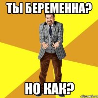 ты беременна? но как?