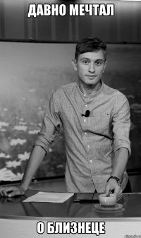 давно мечтал о близнеце