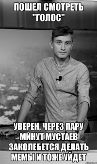 пошел смотреть "голос" уверен, через пару минут мустаев заколебется делать мемы и тоже уйдет