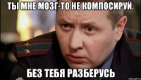 ты мне мозг-то не компосируй. без тебя разберусь