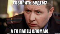 говорить будем? а то палец сломаю.