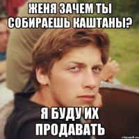 женя зачем ты собираешь каштаны? я буду их продавать