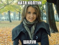 катя колтун шалун