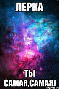 лерка ты самая,самая)