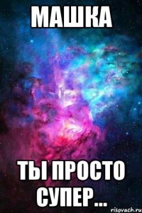 машка ты просто супер...