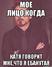 мое лицо,когда катя говорит мне,что я ебанутая