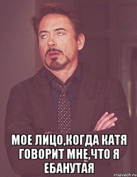  мое лицо,когда катя говорит мне,что я ебанутая