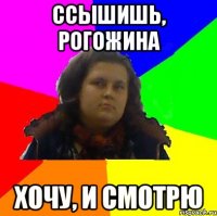 ссышишь, рогожина хочу, и смотрю