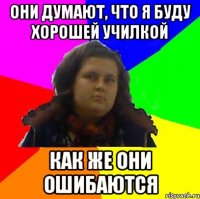 они думают, что я буду хорошей училкой как же они ошибаются