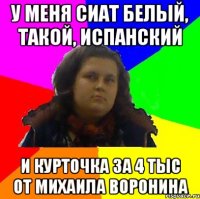 у меня сиат белый, такой, испанский и курточка за 4 тыс от михаила воронина