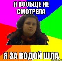 я вообще не смотрела я за водой шла