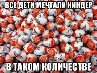 все дети мечтали киндер в таком количестве