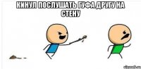 кинул послушать гуфа другу на стену 