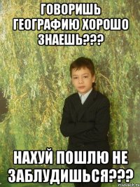 говоришь географию хорошо знаешь??? нахуй пошлю не заблудишься???