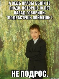 а ведь правы были те люди, которые 10 лет назад говорили: "подрастешь поймешь". не подрос.