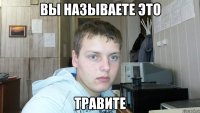 вы называете это травите