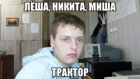 лёша, никита, миша трактор