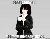 опаздывать? могу, умею, практикую.