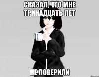 сказал, что мне тринадцать лет не поверили