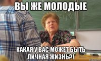 вы же молодые какая у вас может быть личная жизнь?!