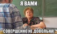 я вами совершенно не довольна!