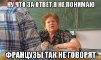 ну что за ответ,я не понимаю французы так не говорят