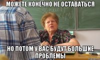 можете конечно не оставаться но потом у вас будут большие проблемы