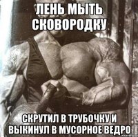 лень мыть сковородку скрутил в трубочку и выкинул в мусорное ведро