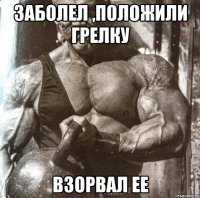 заболел ,положили грелку взорвал ее