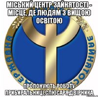 міський центр зайнятості - місце, де людям з вищою освітою пропонують роботу прибиральниці,слюсаря,двірника
