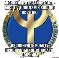 міський центр зайнятості - місце, де людям з вищою освітою пропонують роботу прибиральниці, слюсаря, двірника