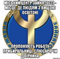 міський центр зайнятості - місце, де людям з вищою освітою пропонують роботу прибиральниці, слюсаря чи двірника