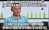 дома наоборот повикидав кактуси в мусор а тут оказуеться з кактуса щей їсти можна приготувати. очуметь просто!