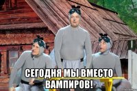  сегодня мы вместо вампиров!