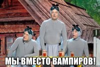  мы вместо вампиров!