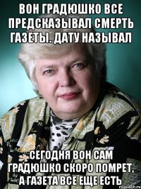 вон градюшко все предсказывал смерть газеты. дату называл сегодня вон сам градюшко скоро помрет, а газета все еще есть