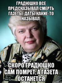 градюшко все предсказывал смерть газеты, даты какие-то называл. скоро градюшко сам помрет, а газета останется