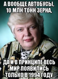 а вообще автобусы, 10 млн тонн зерна, да и в принципе весь мир появились только в 1994 году