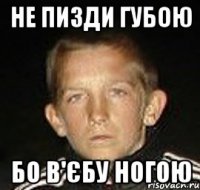 не пизди губою бо в'єбу ногою