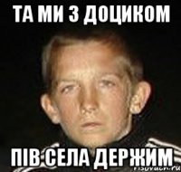 та ми з доциком пів села держим