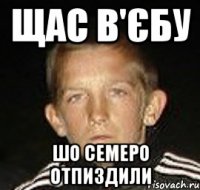 щас в'єбу шо семеро отпиздили