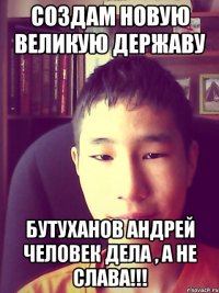 создам новую великую державу бутуханов андрей человек дела , а не слава!!!